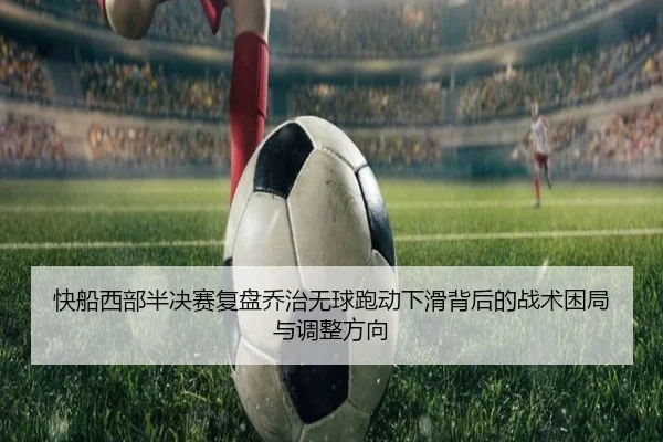快船西部半决赛复盘乔治无球跑动下滑背后的战术困局与调整方向
