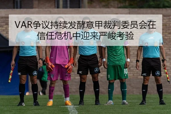 VAR争议持续发酵意甲裁判委员会在信任危机中迎来严峻考验