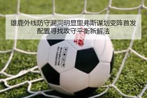 雄鹿外线防守漏洞明显里弗斯谋划变阵首发配置寻找攻守平衡新解法