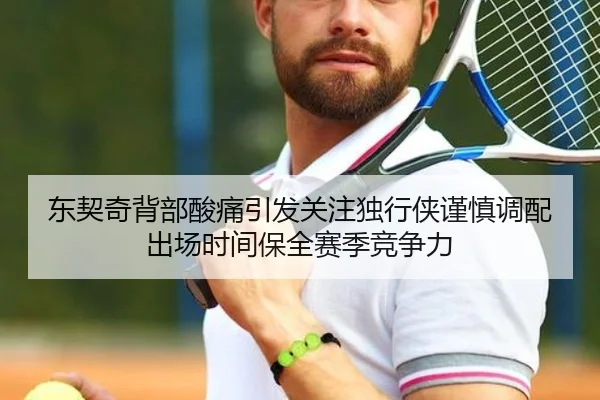 东契奇背部酸痛引发关注独行侠谨慎调配出场时间保全赛季竞争力